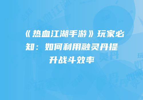 《热血江湖手游》玩家必知：如何利用融灵丹提升战斗效率