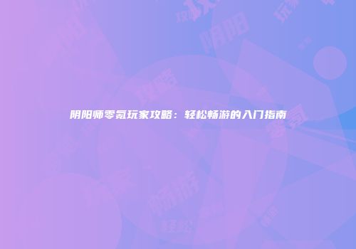 阴阳师零氪玩家攻略：轻松畅游的入门指南