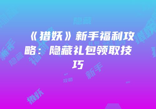 《猎妖》新手福利攻略：隐藏礼包领取技巧
