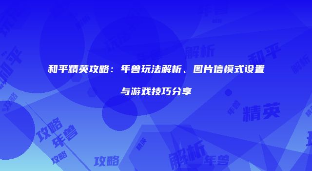 和平精英攻略：年兽玩法解析、图片信模式设置与游戏技巧分享