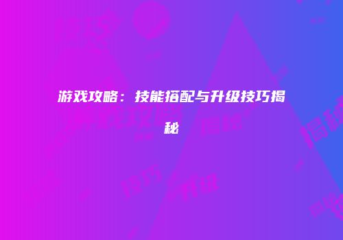 游戏攻略：技能搭配与升级技巧揭秘