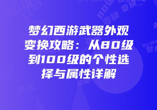 梦幻西游武器外观变换攻略：从80级到100级的个性选择与属性详解