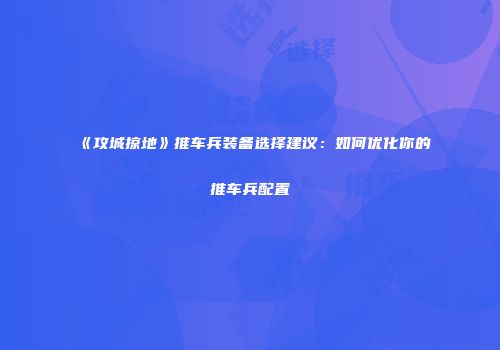 《攻城掠地》推车兵装备选择建议：如何优化你的推车兵配置