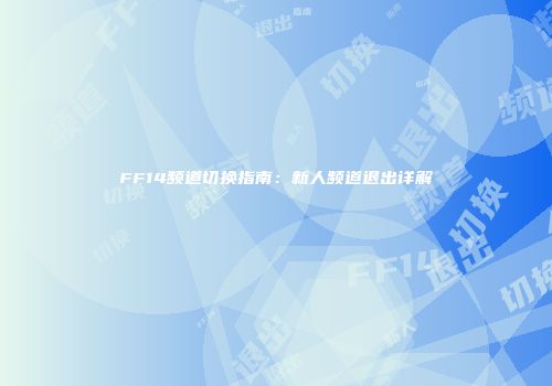 FF14频道切换指南：新人频道退出详解