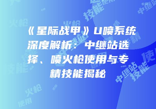 《星际战甲》U喷系统深度解析：中继站选择、喷火枪使用与专精技能揭秘