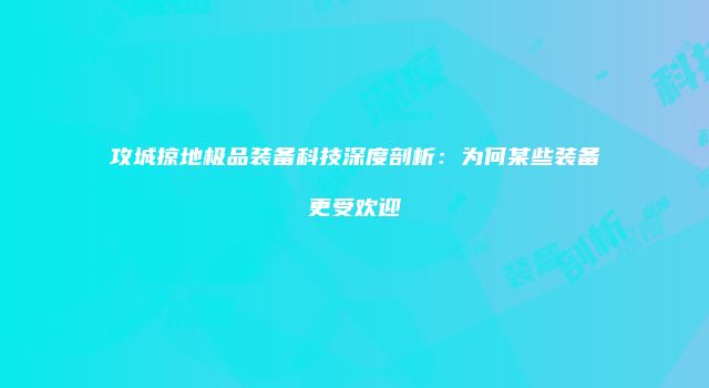 攻城掠地极品装备科技深度剖析:为何某些装备更受欢迎