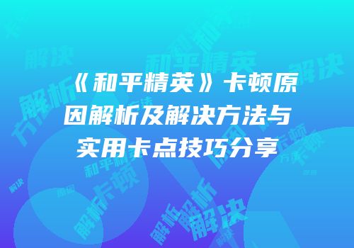 《和平精英》卡顿原因解析及解决方法与实用卡点技巧分享