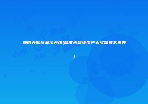 都市天际线显示占用(都市天际线资产太多加载不进去)