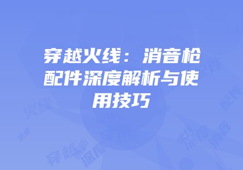 穿越火线：消音枪配件深度解析与使用技巧