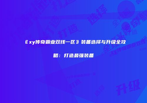 《xy传奇霸业双线一区》装备选择与升级全攻略：打造最强装备