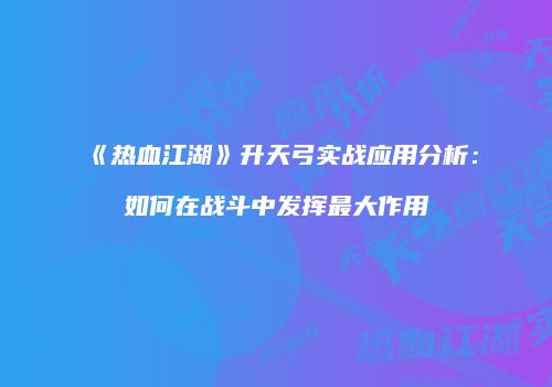 《热血江湖》升天弓实战应用分析：如何在战斗中发挥最大作用