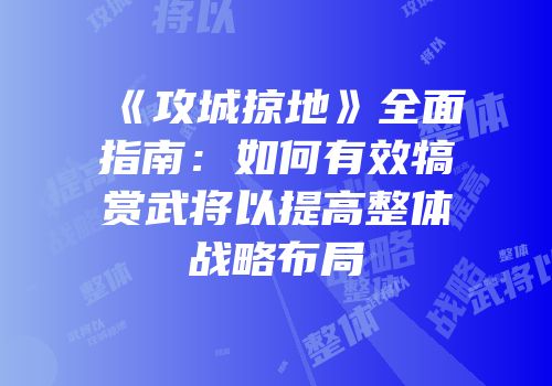 《攻城掠地》全面指南：如何有效犒赏武将以提高整体战略布局
