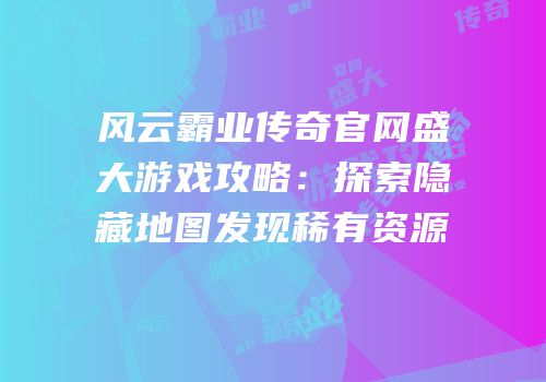 风云霸业传奇官网盛大游戏攻略：探索隐藏地图发现稀有资源