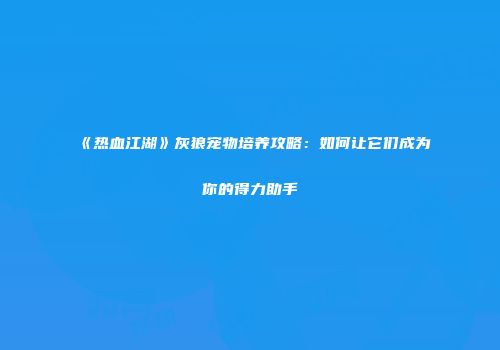 《热血江湖》灰狼宠物培养攻略：如何让它们成为你的得力助手