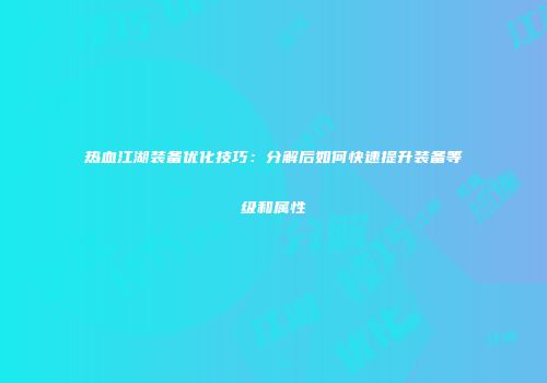 热血江湖装备优化技巧:分解后如何快速提升装备等级和属性