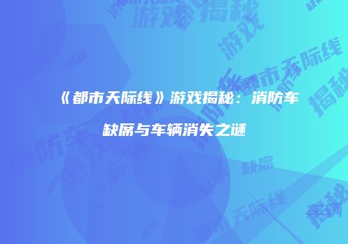 《都市天际线》游戏揭秘：消防车缺席与车辆消失之谜