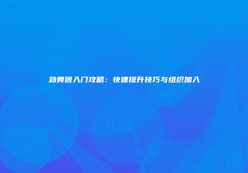 劲舞团入门攻略：快速提升技巧与组织加入