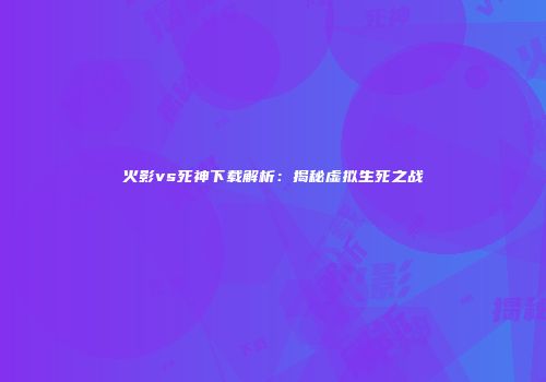 火影vs死神下载解析：揭秘虚拟生死之战