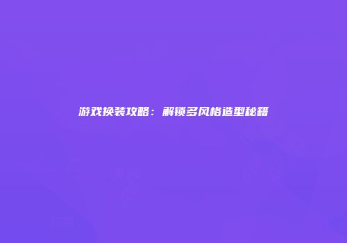 游戏换装攻略：解锁多风格造型秘籍