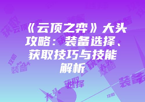 《云顶之弈》大头攻略：装备选择、获取技巧与技能解析