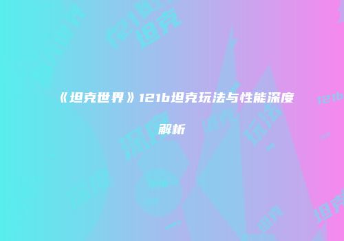 《坦克世界》121b坦克玩法与性能深度解析