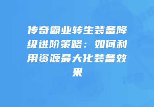 传奇霸业转生装备降级进阶策略：如何利用资源最大化装备效果