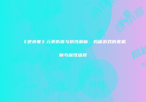 《逆水寒》元素伤害与抗性解析：揭秘游戏伤害机制与属性选择