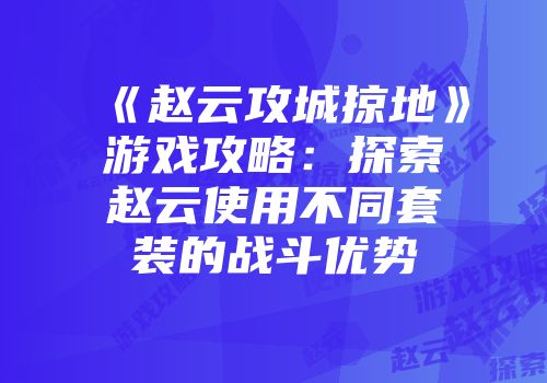 《赵云攻城掠地》游戏攻略：探索赵云使用不同套装的战斗优势