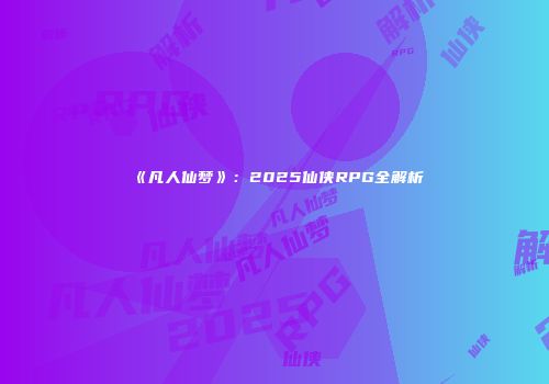 《凡人仙梦》：2025仙侠RPG全解析