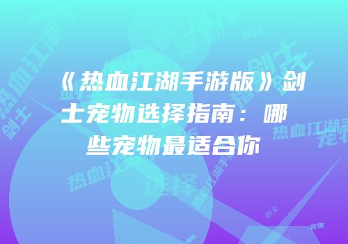 《热血江湖手游版》剑士宠物选择指南：哪些宠物最适合你