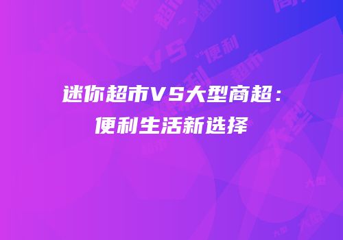 迷你超市VS大型商超：便利生活新选择
