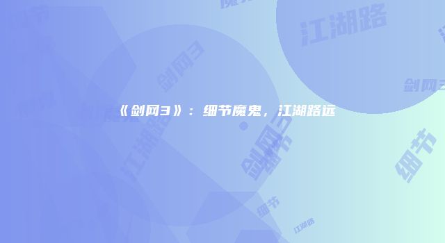《剑网3》：细节魔鬼，江湖路远