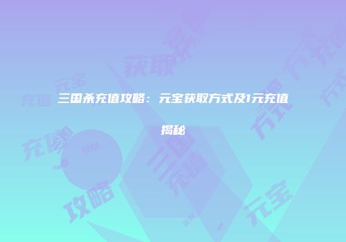 三国杀充值攻略：元宝获取方式及1元充值揭秘