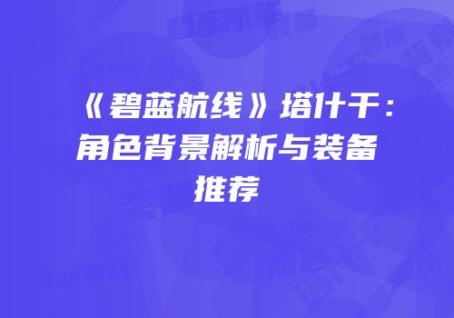 《碧蓝航线》塔什干：角色背景解析与装备推荐