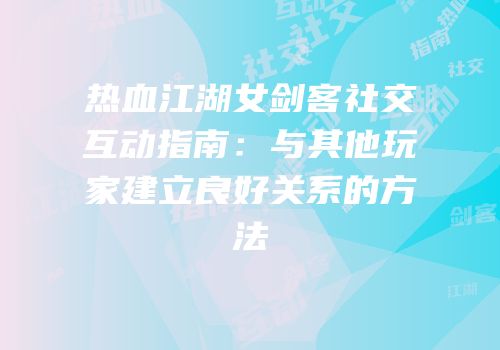 热血江湖女剑客社交互动指南：与其他玩家建立良好关系的方法