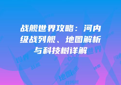 战舰世界攻略：河内级战列舰、地图解析与科技树详解