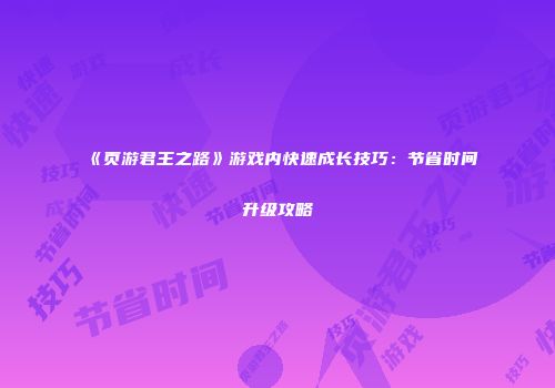 《页游君王之路》游戏内快速成长技巧:节省时间升级攻略