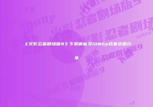 《火影忍者剧场版9》下载解析及1080p合集资源分享