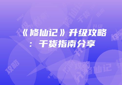 《修仙记》升级攻略：干货指南分享