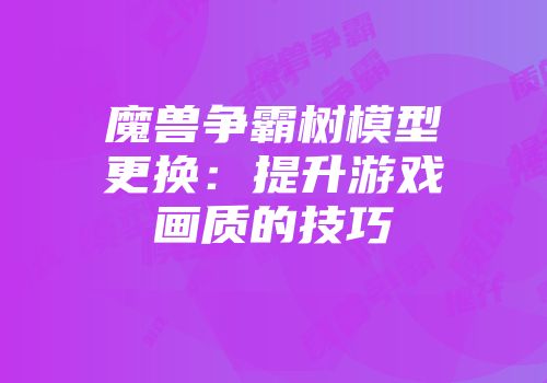 魔兽争霸树模型更换：提升游戏画质的技巧
