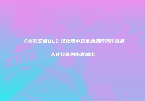 《火影忍者OL》汉化版中玩家应如何操作以最大化技能的伤害输出