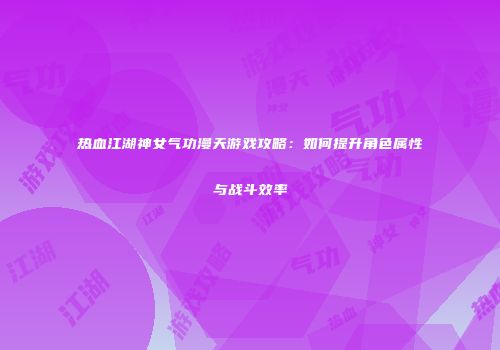 热血江湖神女气功漫天游戏攻略：如何提升角色属性与战斗效率