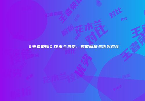 《王者荣耀》花木兰与铠：技能解析与优劣对比
