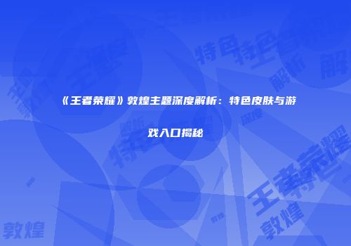 《王者荣耀》敦煌主题深度解析：特色皮肤与游戏入口揭秘