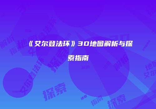 《艾尔登法环》3D地图解析与探索指南