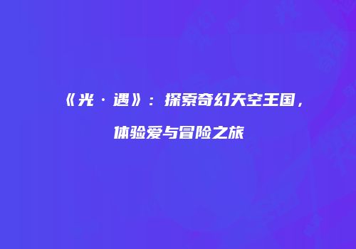 《光·遇》：探索奇幻天空王国，体验爱与冒险之旅