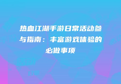 热血江湖手游日常活动参与指南：丰富游戏体验的必做事项