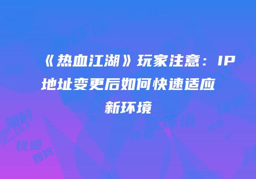 《热血江湖》玩家注意:IP地址变更后如何快速适应新环境