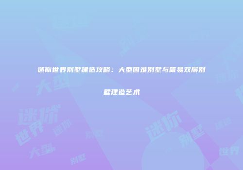 迷你世界别墅建造攻略：大型困难别墅与简易双层别墅建造艺术