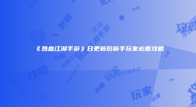 《热血江湖手游》日更新后新手玩家必看攻略